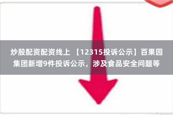 炒股配资配资线上 【12315投诉公示】百果园集团新增9件投诉公示，涉及食品安全问题等