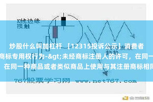 炒股什么叫加杠杆 【12315投诉公示】消费者投诉国药控股侵犯注册商标专用权行为->未经商标注册人的许可，在同一种商品或者类似商品上使用与其注册商标相同或者近似的商标问题