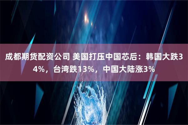 成都期货配资公司 美国打压中国芯后：韩国大跌34%，台湾跌13%，中国大陆涨3%