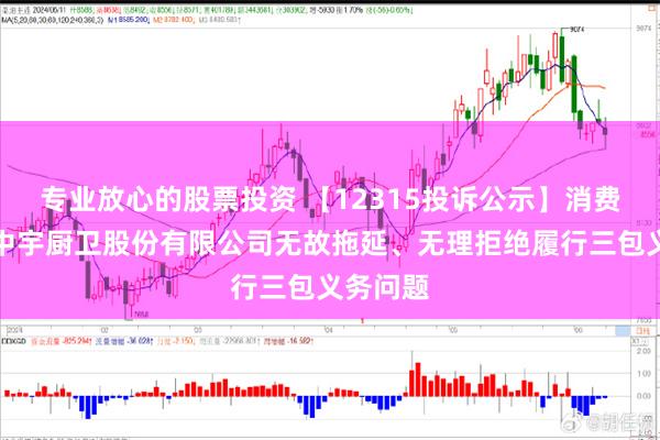 专业放心的股票投资 【12315投诉公示】消费者投诉中宇厨卫股份有限公司无故拖延、无理拒绝履行三包义务问题