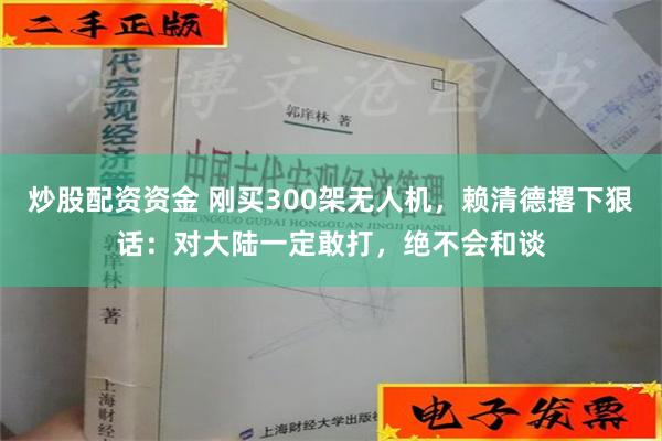 炒股配资资金 刚买300架无人机，赖清德撂下狠话：对大陆一定敢打，绝不会和谈