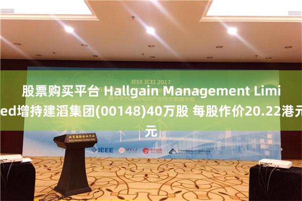 股票购买平台 Hallgain Management Limited增持建滔集团(00148)40万股 每股作价20.22港元