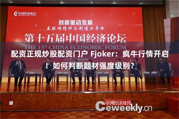 配资正规炒股配资门户 Fjoker：疯牛行情开启！如何判断题材强度级别？