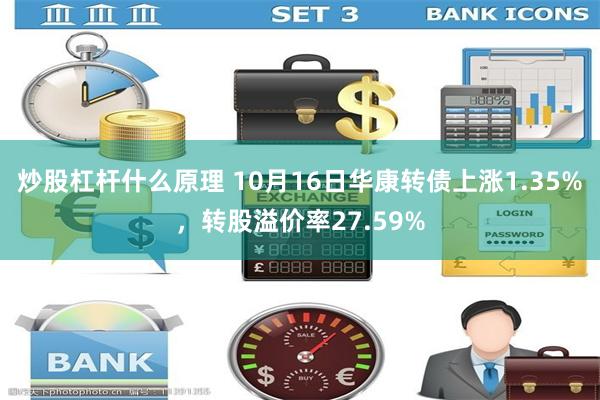 炒股杠杆什么原理 10月16日华康转债上涨1.35%，转股溢价率27.59%