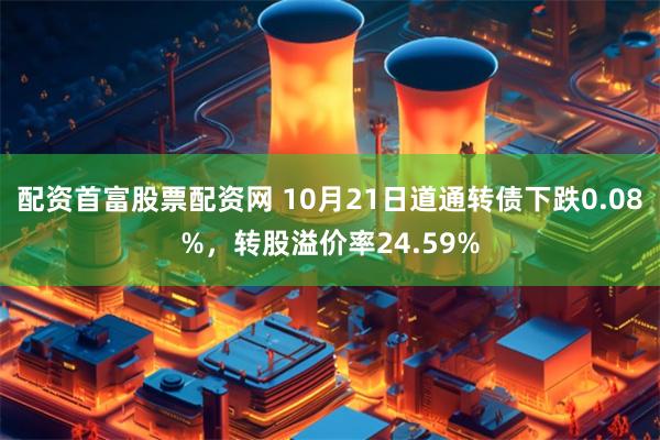 配资首富股票配资网 10月21日道通转债下跌0.08%，转股溢价率24.59%