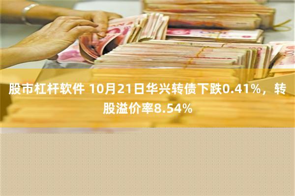 股市杠杆软件 10月21日华兴转债下跌0.41%，转股溢价率8.54%