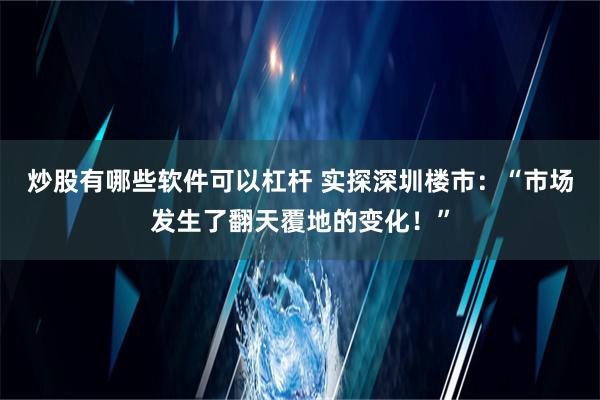 炒股有哪些软件可以杠杆 实探深圳楼市：“市场发生了翻天覆地的变化！”