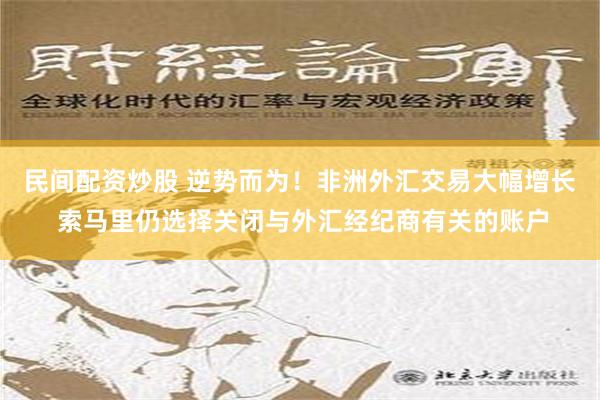 民间配资炒股 逆势而为！非洲外汇交易大幅增长 索马里仍选择关闭与外汇经纪商有关的账户