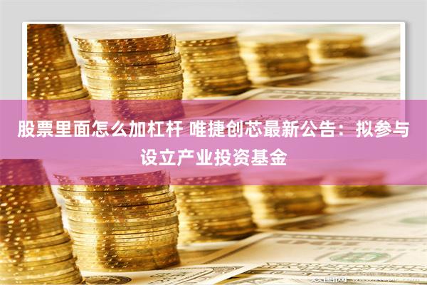 股票里面怎么加杠杆 唯捷创芯最新公告：拟参与设立产业投资基金