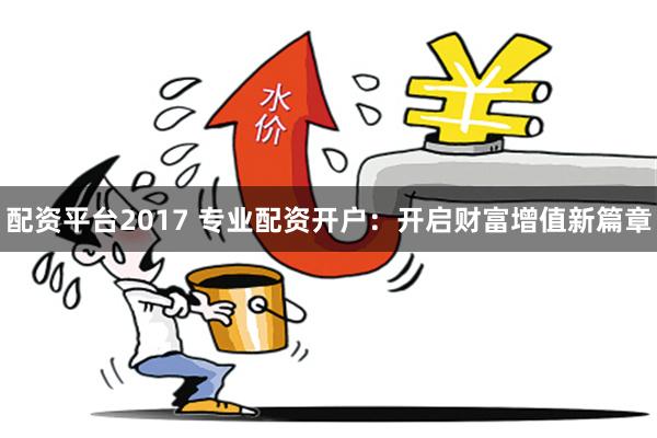 配资平台2017 专业配资开户：开启财富增值新篇章