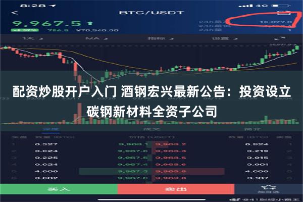 配资炒股开户入门 酒钢宏兴最新公告：投资设立碳钢新材料全资子公司