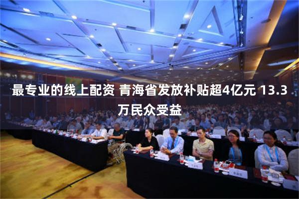 最专业的线上配资 青海省发放补贴超4亿元 13.3万民众受益