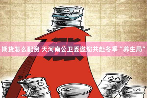 期货怎么配资 天河南公卫委邀您共赴冬季“养生局”