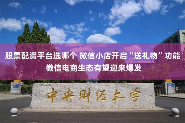 股票配资平台选哪个 微信小店开启“送礼物”功能 微信电商生态有望迎来爆发