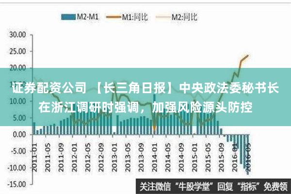 证券配资公司 【长三角日报】中央政法委秘书长在浙江调研时强调，加强风险源头防控