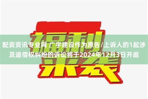 配资资讯专业网 广宇建设作为原告/上诉人的1起涉及追偿权纠纷的诉讼将于2024年12月3日开庭