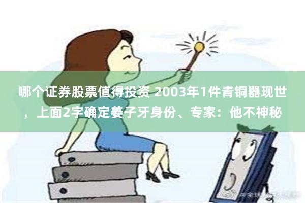 哪个证券股票值得投资 2003年1件青铜器现世，上面2字确定姜子牙身份、专家：他不神秘