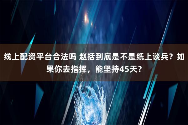 线上配资平台合法吗 赵括到底是不是纸上谈兵？如果你去指挥，能坚持45天？