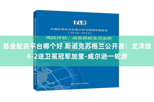 基金配资平台哪个好 斯诺克苏格兰公开赛：龙泽煌4-2送卫冕冠军加里-威尔逊一轮游