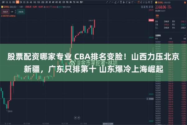 股票配资哪家专业 CBA排名变脸！山西力压北京新疆，广东只排第十 山东爆冷上海崛起