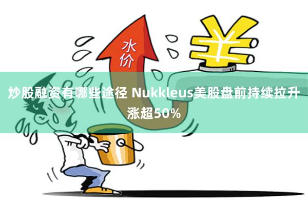 炒股融资有哪些途径 Nukkleus美股盘前持续拉升涨超50%