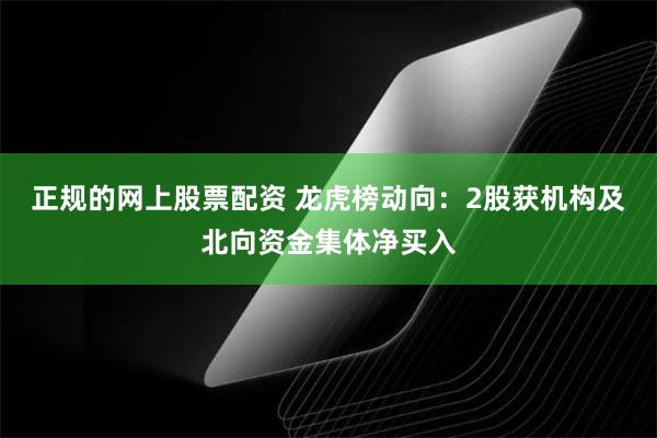 正规的网上股票配资 龙虎榜动向：2股获机构及北向资金集体净买入