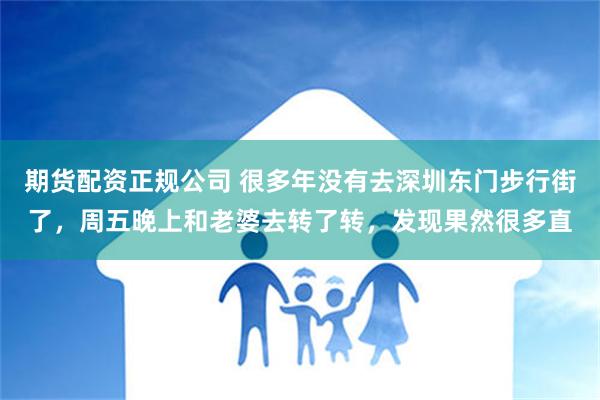 期货配资正规公司 很多年没有去深圳东门步行街了，周五晚上和老婆去转了转，发现果然很多直