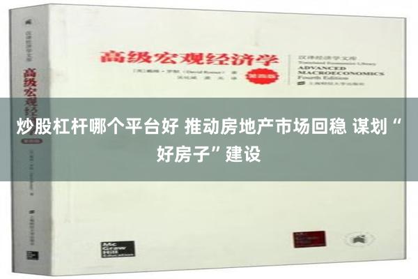 炒股杠杆哪个平台好 推动房地产市场回稳 谋划“好房子”建设