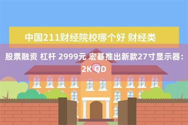 股票融资 杠杆 2999元 宏碁推出新款27寸显示器：2K QD