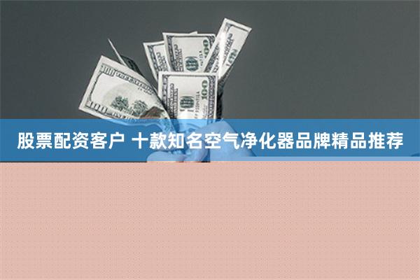 股票配资客户 十款知名空气净化器品牌精品推荐