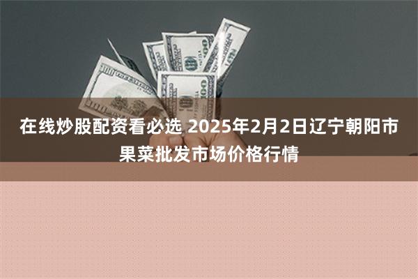 在线炒股配资看必选 2025年2月2日辽宁朝阳市果菜批发市场价格行情