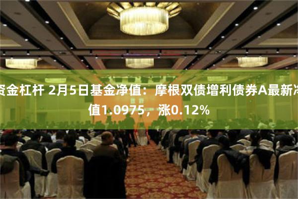 资金杠杆 2月5日基金净值：摩根双债增利债券A最新净值1.0975，涨0.12%