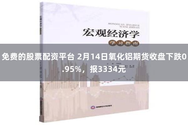 免费的股票配资平台 2月14日氧化铝期货收盘下跌0.95%，报3334元