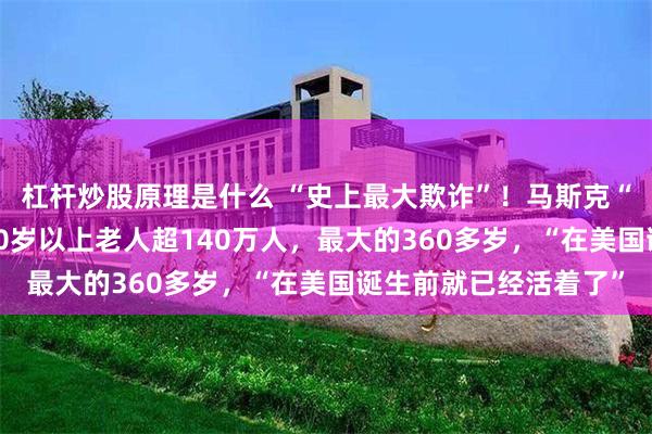 杠杆炒股原理是什么 “史上最大欺诈”！马斯克“查账”美国社保：150岁以上老人超140万人，最大的360多岁，“在美国诞生前就已经活着了”