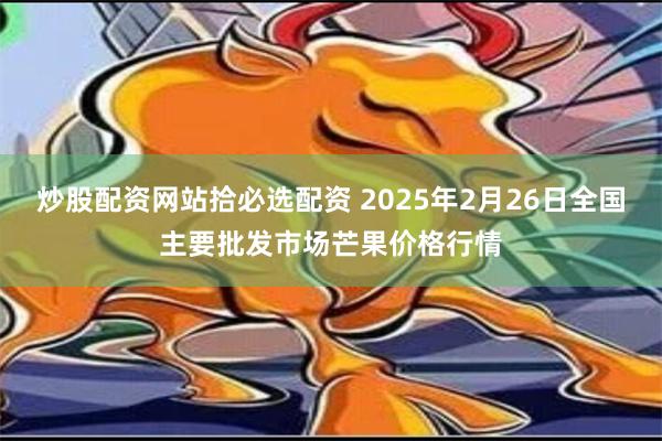 炒股配资网站拾必选配资 2025年2月26日全国主要批发市场芒果价格行情