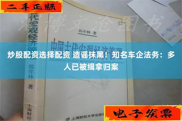 炒股配资选择配资 造谣抹黑！知名车企法务：多人已被缉拿归案